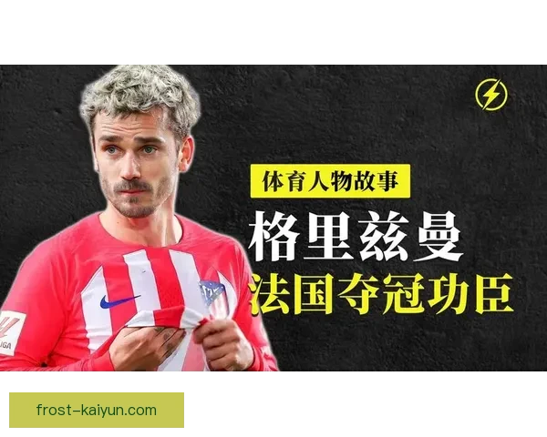 格里兹曼：法国队战术核心，状态回暖助力球队整体表现提升